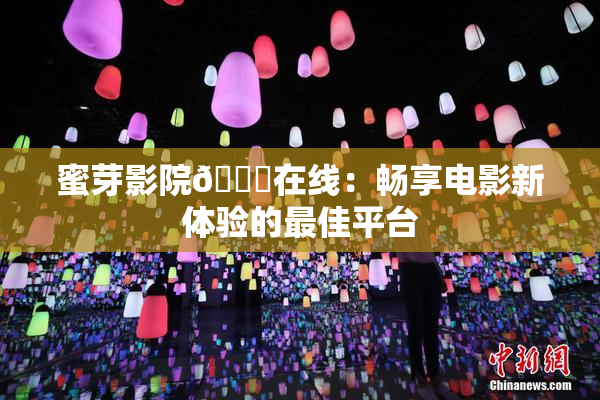 蜜芽影院🔞在线：畅享电影新体验的最佳平台