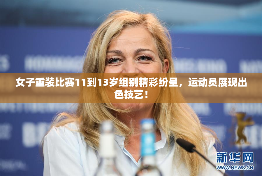 女子重装比赛11到13岁组别精彩纷呈，运动员展现出色技艺！