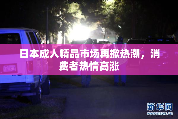 日本成人精品市场再掀热潮，消费者热情高涨