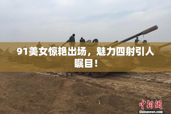 91美女惊艳出场，魅力四射引人瞩目！