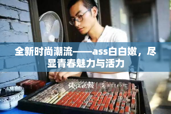 全新时尚潮流——ass白白嫩，尽显青春魅力与活力