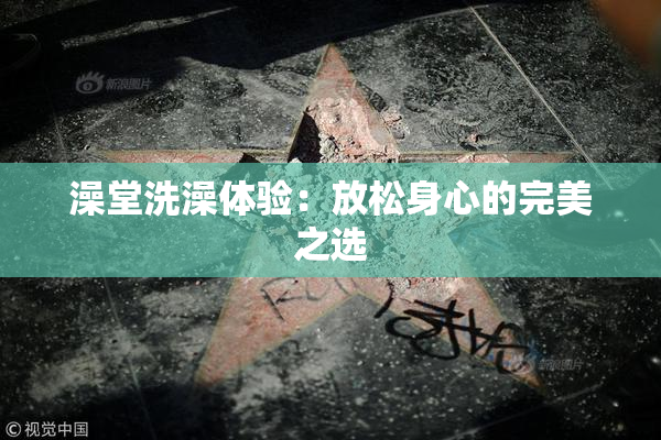 澡堂洗澡体验：放松身心的完美之选
