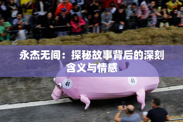 永杰无间：探秘故事背后的深刻含义与情感