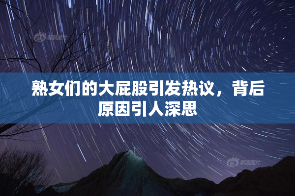 熟女们的大屁股引发热议，背后原因引人深思