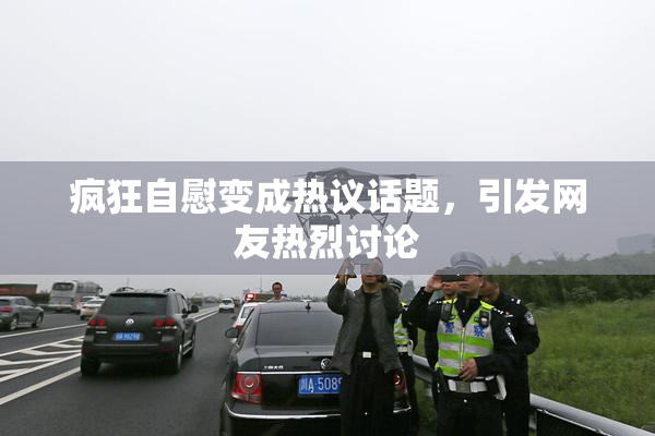 疯狂自慰变成热议话题，引发网友热烈讨论