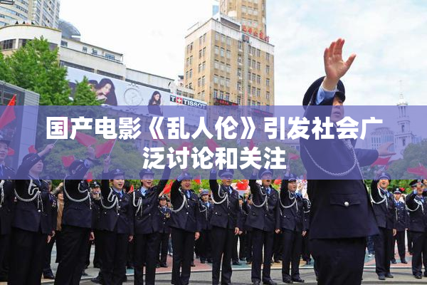 国产电影《乱人伦》引发社会广泛讨论和关注