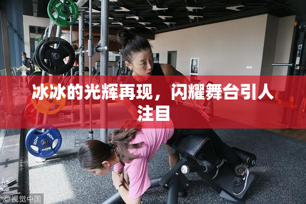 冰冰的光辉再现，闪耀舞台引人注目