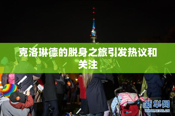克洛琳德的脱身之旅引发热议和关注