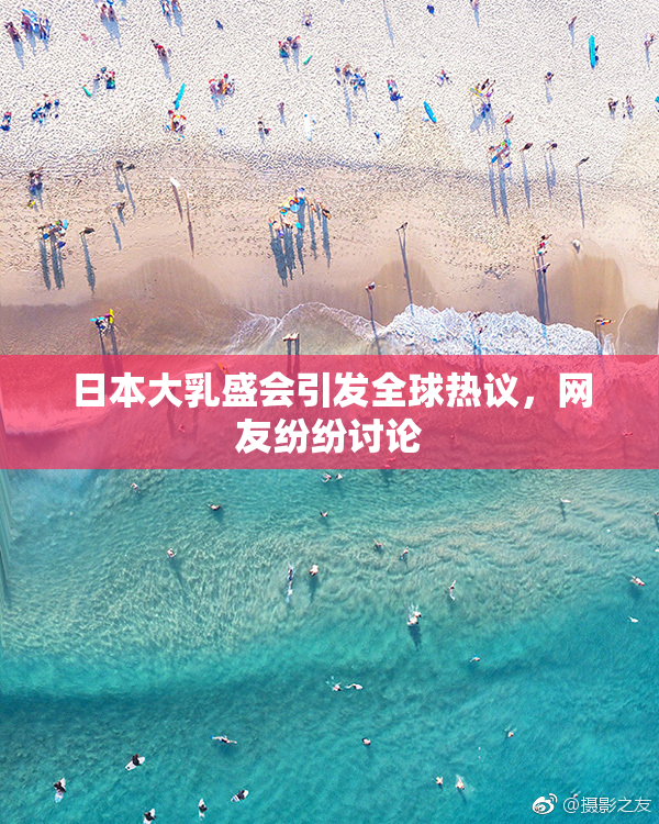 日本大乳盛会引发全球热议，网友纷纷讨论