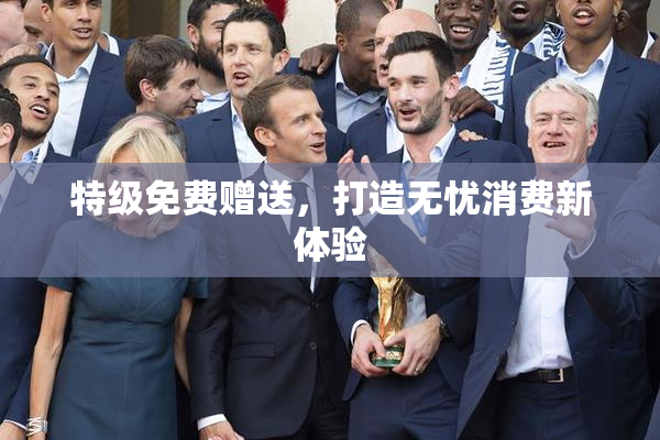 特级免费赠送，打造无忧消费新体验