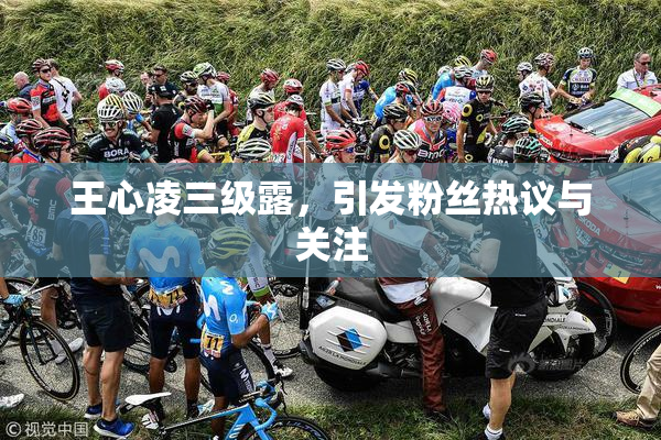 王心凌三级露，引发粉丝热议与关注