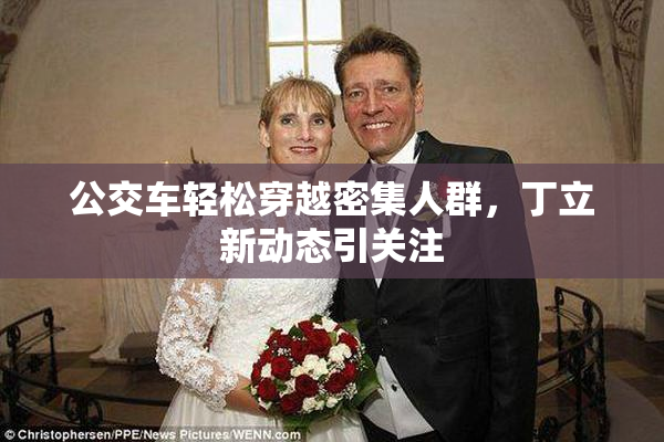 公交车轻松穿越密集人群，丁立新动态引关注