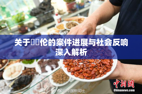 关于強姧伦的案件进展与社会反响深入解析