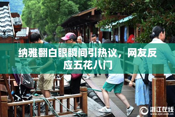 纳雅翻白眼瞬间引热议，网友反应五花八门