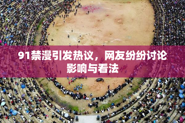 91禁漫引发热议，网友纷纷讨论影响与看法