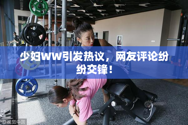 少妇WW引发热议，网友评论纷纷交锋！