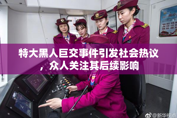 特大黑人巨交事件引发社会热议，众人关注其后续影响