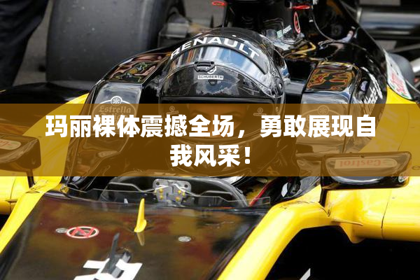 玛丽裸体震撼全场，勇敢展现自我风采！
