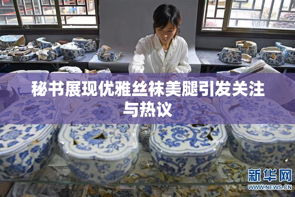 秘书展现优雅丝袜美腿引发关注与热议