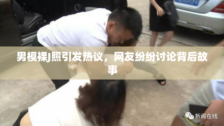男模裸J照引发热议，网友纷纷讨论背后故事