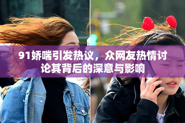 91娇喘引发热议，众网友热情讨论其背后的深意与影响