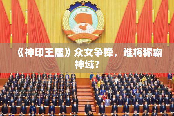 《神印王座》众女争锋，谁将称霸神域？