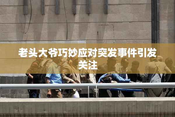 老头大爷巧妙应对突发事件引发关注