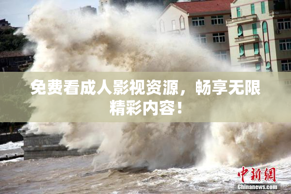 免费看成人影视资源，畅享无限精彩内容！