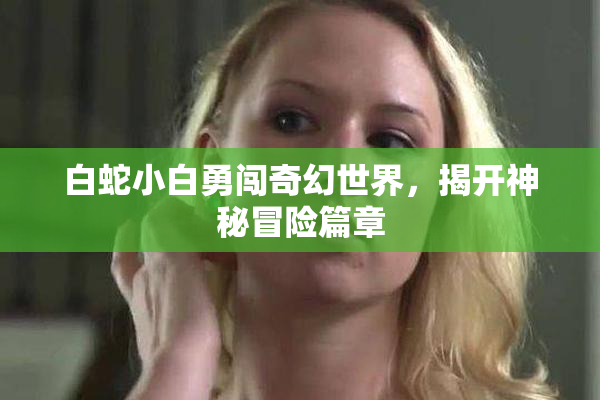 白蛇小白勇闯奇幻世界，揭开神秘冒险篇章