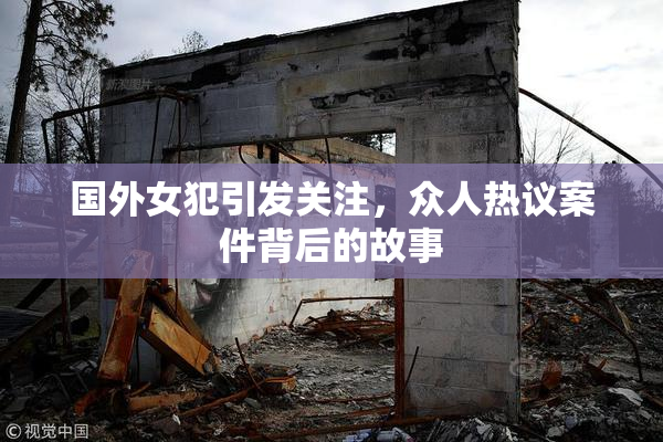 国外女犯引发关注，众人热议案件背后的故事