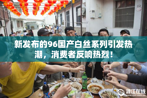 新发布的96国产白丝系列引发热潮，消费者反响热烈！