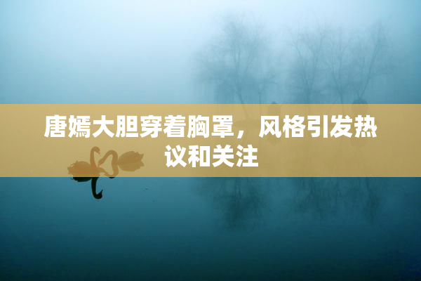 唐嫣大胆穿着胸罩，风格引发热议和关注