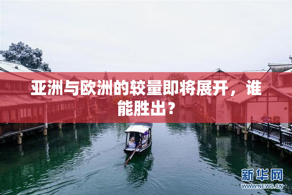 亚洲与欧洲的较量即将展开，谁能胜出？