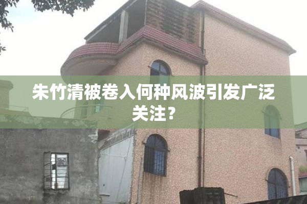 朱竹清被卷入何种风波引发广泛关注？