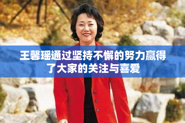 王馨瑶通过坚持不懈的努力赢得了大家的关注与喜爱