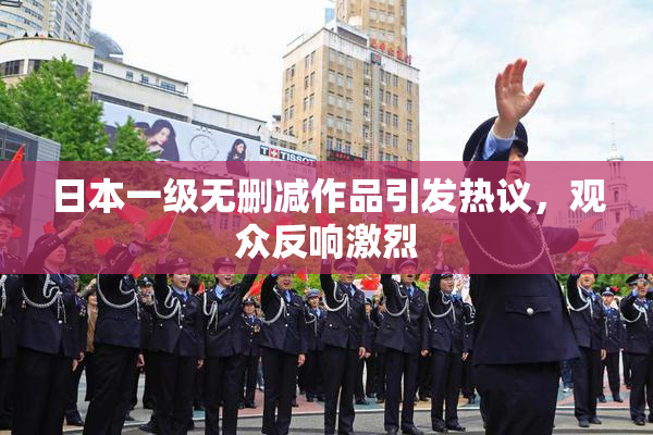 日本一级无删减作品引发热议，观众反响激烈