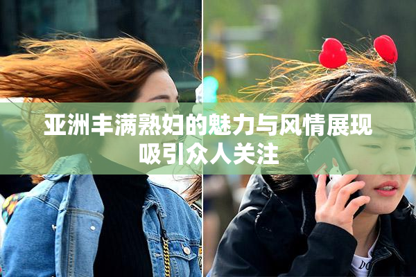 亚洲丰满熟妇的魅力与风情展现吸引众人关注