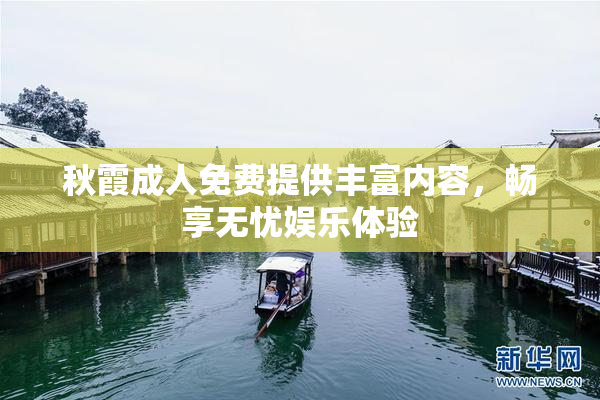 秋霞成人免费提供丰富内容，畅享无忧娱乐体验