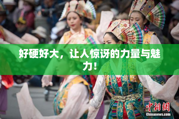 好硬好大，让人惊讶的力量与魅力！