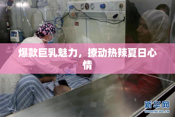 爆款巨乳魅力，撩动热辣夏日心情