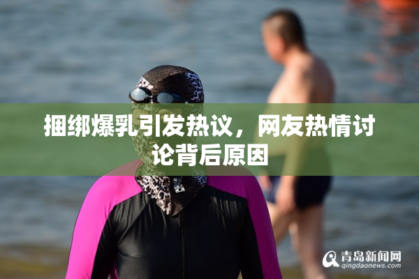 捆绑爆乳引发热议，网友热情讨论背后原因