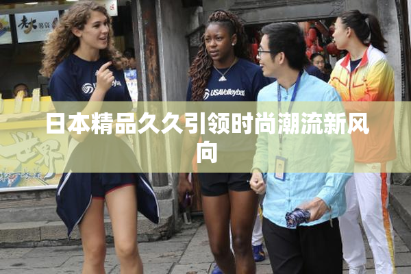日本精品久久引领时尚潮流新风向