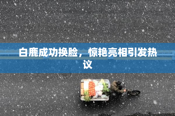 白鹿成功换脸，惊艳亮相引发热议