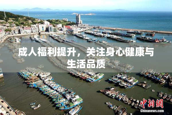 成人福利提升，关注身心健康与生活品质
