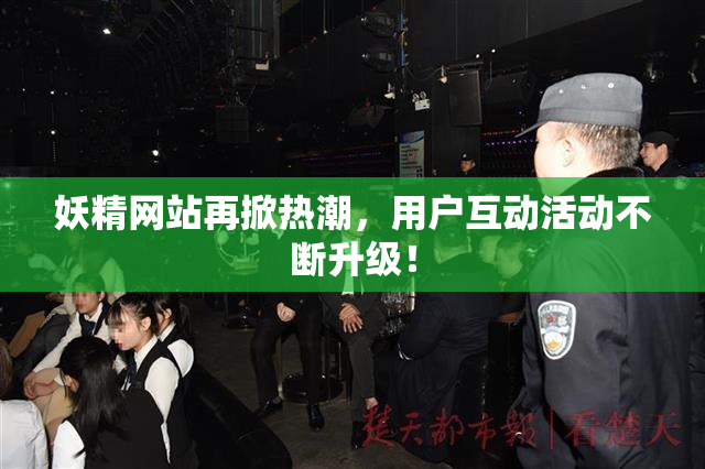 妖精网站再掀热潮，用户互动活动不断升级！