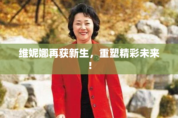维妮娜再获新生，重塑精彩未来！