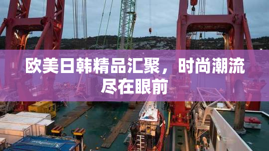 欧美日韩精品汇聚，时尚潮流尽在眼前