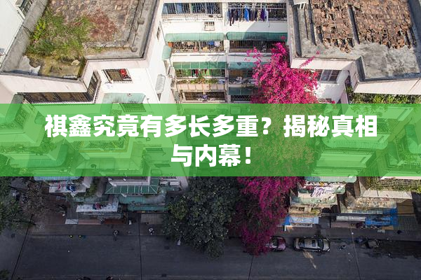 祺鑫究竟有多长多重？揭秘真相与内幕！