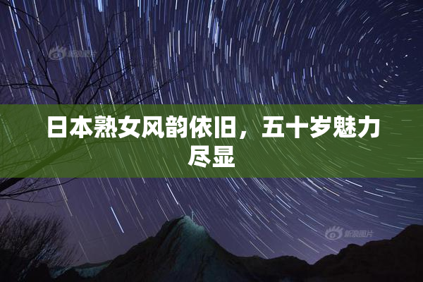 日本熟女风韵依旧，五十岁魅力尽显