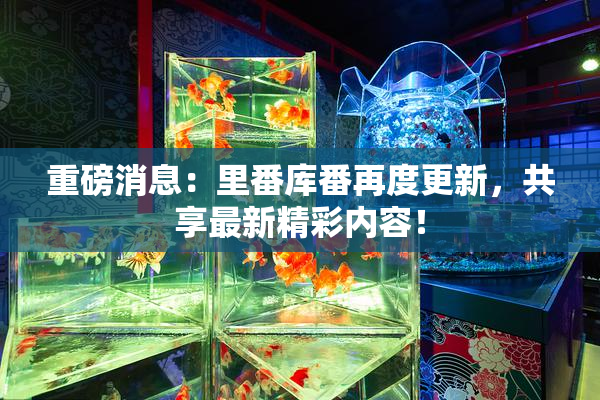 重磅消息：里番库番再度更新，共享最新精彩内容！